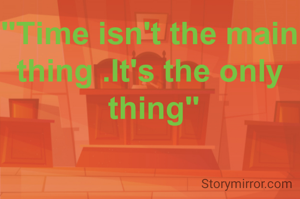 "Time isn't the main
thing .It's the only
 thing"
