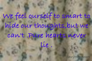 We feel ourself to smart to hide our thoughts,but we can't .Pure hearts never lie .