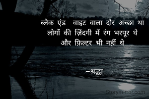 ब्लैक एंड  वाइट वाला दौर अच्छा था 
लोगों की ज़िंदगी में रंग भरपूर थे 
और फ़िल्टर भी नहीं थे 


-श्रद्धा

