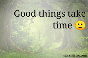 Good things take time 🙂