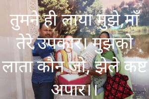 तुमने ही लाया मुझे,माॅं तेरे उपकार। मुझको लाता कौन जो, झेले कष्ट अपार।।