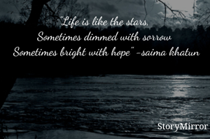 "Life is like the stars, 
Sometimes dimmed with sorrow 
Sometimes bright with hope" -saima khatun