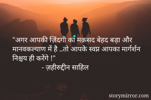 "अगर आपकी ज़िंदगी का मक़सद बेहद बड़ा और मानवकल्याण में है ..तो आपके स्वप्न आपका मार्गर्शन निश्चय ही करेंगे !"
                - ज़हीरुद्दीन साहिल