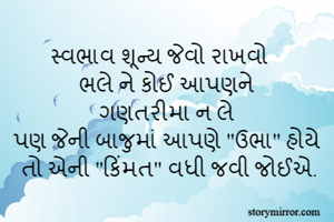 સ્વભાવ શૂન્ય જેવો રાખવો
ભલે ને કોઈ આપણને
ગણતરીમા ન લે
પણ જેની બાજુમાં આપણે "ઉભા" હોયે
 તો એની "કિંમત" વધી જવી જોઈએ.