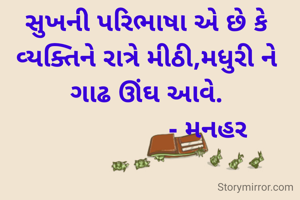 સુખની પરિભાષા એ છે કે વ્યક્તિને રાત્રે મીઠી,મધુરી ને ગાઢ ઊંઘ આવે.
                  - મનહર 