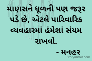 માણસને ધૂળની પણ જરૂર પડે છે, એટલે પારિવારિક વ્યવહારમાં હંમેશાં સંયમ રાખવો.
                     - મનહર 