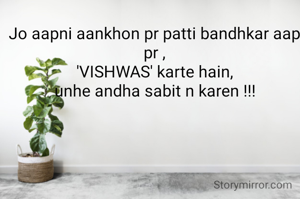 Jo aapni aankhon pr patti bandhkar aap pr ,
'VISHWAS' karte hain,
unhe andha sabit n karen !!!