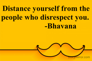 Distance yourself from the people who disrespect you. 
               -Bhavana