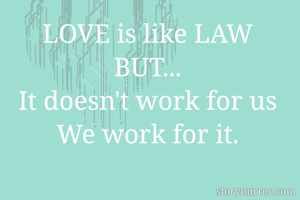 LOVE is like LAW
BUT...
It doesn't work for us
We work for it.