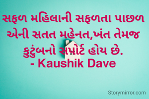 સફળ મહિલાની સફળતા પાછળ એની સતત મહેનત,ખંત તેમજ કુટુંબનો સપોર્ટ હોય છે.
- Kaushik Dave