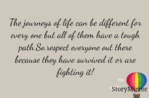 The journeys of life can be different for every one but all of them have a tough path.So,respect everyone out there because they have survived it or are fighting inside!