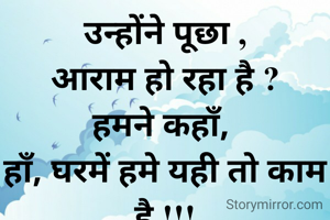 उन्होंने पूछा ,
आराम हो रहा है ?
हमने कहाँ, 
हाँ, घरमें हमे यही तो काम है !!!
