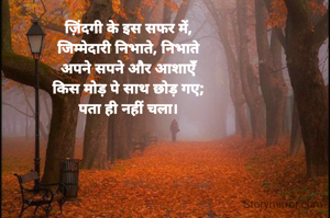 ज़िंदगी के इस सफर में,
जिम्मेदारी निभाते, निभाते
अपने सपने और आशाएँ
किस मोड़ पे साथ छोड़ गए;
पता ही नहीं चला।