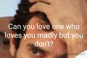 Can you love one who loves you madly but you don't?