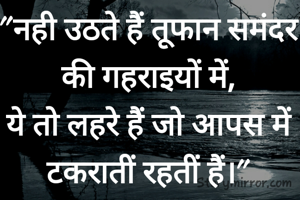 "नही उठते हैं तूफान समंदर की गहराइयों में,
ये तो लहरे हैं जो आपस में टकरातीं रहतीं हैं।"