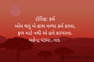 ટોપિક: કર્મ
બોવ થયું બે હાથ મળ્યા કર્મ કરવા,
ફળ માટે નથી એ હવે કરગરવા.
મહેન્દ્ર પંડ્યા..નાદ 