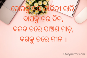ଚୋରକୁ ଡର ଚାନ୍ଦିନୀ ରାତି,
ବାଘକୁ ଡର ଦିନ,
ବଳଦ ଡରେ ପାଞ୍ଚଣ ମାଡ଼,
ବଗକୁ ଡରେ ମୀନ ।