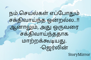 நம் செயல்கள் எப்போதும் சக்திவாய்ந்த ஒன்றல்ல..!!
ஆனாலும், அது ஒருவரை சக்திவாய்ந்ததாக மாற்றக்கூடியது.
               -ஜெர்லின்