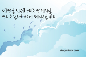 બીજાનું પાણી ત્યારે જ માપવું,
જ્યારે ખુદને તરતા આવડતું હોય. 
