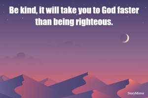 Be kind, it will take you to God faster than being righteous.