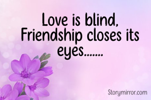 Love is blind,
Friendship closes its eyes.......