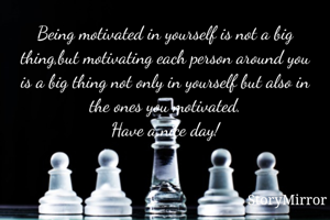 Being motivated in yourself is not a big thing,but motivating each person around you is a big thing not only in yourself but also in the ones you motivated.
Have a nice day!