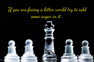 If you are facing a bitter world try to add some sugar in it..