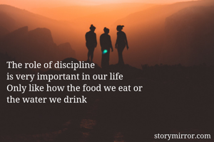 The role of discipline 
is very important in our life 
Only like how the food we eat or 
the water we drink
