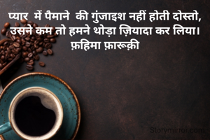 प्यार  में पैमाने  की गुंजाइश नहीं होती दोस्तो,
उसने कम तो हमने थोड़ा ज़ियादा कर लिया।
फ़हिमा फ़ारूक़ी