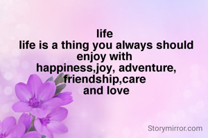 life 
life is a thing you should always enjoy with 
happiness,joy, adventure, friendship,care 
and love
