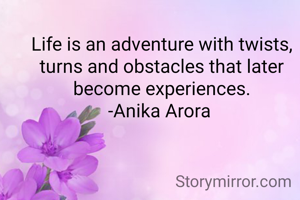 Life is an adventure with twists, turns and obstacles that later become experiences.
-Anika Arora 