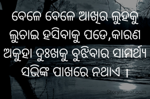 ବେଳେ ବେଳେ ଆଖିର ଲୁହକୁ ଲୁଚାଇ ହସିବାକୁ ପଡେ,କାରଣ ଅକୁହା ଦୁଃଖକୁ ବୁଝିବାର ସାମର୍ଥ୍ୟ ସଭିଙ୍କ ପାଖରେ ନଥାଏ ।
