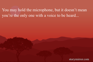 You may hold the microphone, but it doesn’t mean you’re the only one with a voice to be heard...