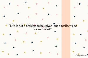 “Life is not a problem to be solved, but a reality to be experienced.”