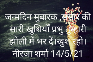 जन्मदिन मुबारक ,संसार की सारी खुशियाँ प्रभु तुम्हारी झोली में भर दें।खुश रहो।
नीरजा शर्मा 14/5/21