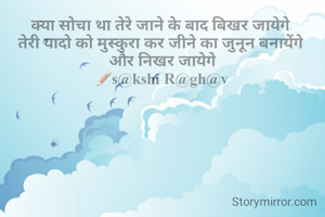 क्या सोचा था तेरे जाने के बाद बिखर जायेगे 
तेरी यादो को मुस्कुरा कर जीने का जुनून बनायेंगे 
और निखर जायेगे
✏s@kshi R@gh@v 