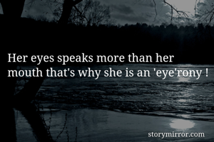 Her eyes speaks more than her mouth that's why she is an 'eye'rony ! 