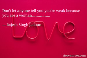 Don't let anyone tell you you're weak because you are a woman....................

--- Rajesh Singh Jadoun