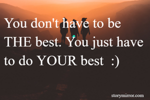 You don't have to be THE best. You just have to do YOUR best  :)
