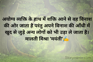 अयोग्य व्यक्ति के हाथ में शक्ति आने से वह विनाश की ओर जाता है परंतु अपने विनाश की आँधी में खुद से जुड़े अन्य लोगों को भी उड़ा ले जाता है।
मालती मिश्रा 'मयंती'✍️