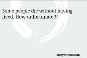 Some people die without having lived. How unfortunate!!!