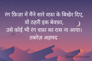 रंग फ़िज़ा में मैंने सारे वफ़ा के बिखेर दिए,
वो ठहरी इक बेवफ़ा,
उसे कोई भी रंग वफ़ा का रास ना आया।
तबरेज़ अहमद 