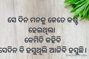 ସେ ଦିନ‌ ମନକୁ କେତେ କଷ୍ଟ  ହେଇଥିଲା 
କେମିତି କହିବି
ସେଦିନ ବି ହସୁଥିଲି ଆଜିବି ହସୁଛି।