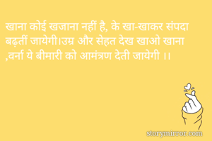 खाना कोई खजाना नहीं है, के खा-खाकर संपदा बढ़तीं जायेगी।उम्र और सेहत देख खाओ खाना ,वर्ना ये बीमारी को आमंत्रण देती जायेगी ।।