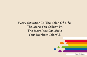 Every Situation Is The Color Of Life.
The More You Collect It,
The More You Can Make
Your Rainbow Colorful.