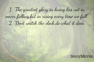 1. "The greatest glory in living lies not in never falling,but in rising every time we fall"
2. "Dont watch the clock.do what it does"