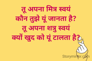 तू अपना मित्र स्वयं
कौन तुझे यूं जानता है?
तू अपना शत्रु स्वयं
क्यों खुद को यूं टालता है?