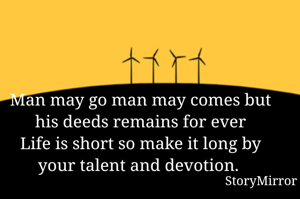 Man may go man may comes but his deeds remains for ever
Life is short so make it long by your talent and devotion. 