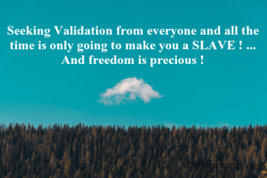 

Seeking Validation from everyone and all the time is only going to make you a SLAVE ! ... And freedom is precious !