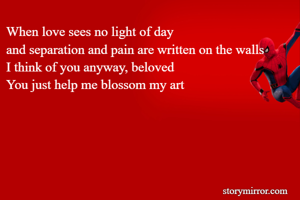 When love sees no light of day
and separation and pain are written on the walls
I think of you anyway, beloved
You just help me blossom my art